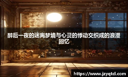 非凡国际醉后一夜的迷离梦境与心灵的悸动交织成的浪漫回忆