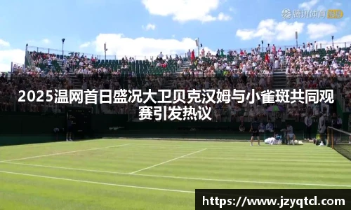 非凡国际2025温网首日盛况大卫贝克汉姆与小雀斑共同观赛引发热议