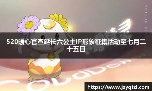 非凡国际520暖心官宣延长六公主IP形象征集活动至七月二十五日