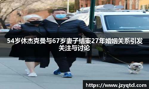 非凡国际54岁休杰克曼与67岁妻子结束27年婚姻关系引发关注与讨论