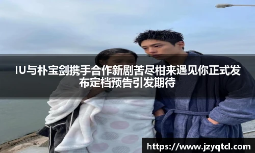 非凡国际IU与朴宝剑携手合作新剧苦尽柑来遇见你正式发布定档预告引发期待