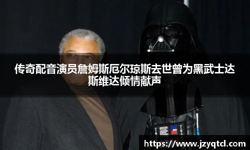 非凡国际传奇配音演员詹姆斯厄尔琼斯去世曾为黑武士达斯维达倾情献声
