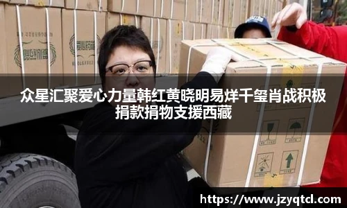 非凡国际众星汇聚爱心力量韩红黄晓明易烊千玺肖战积极捐款捐物支援西藏