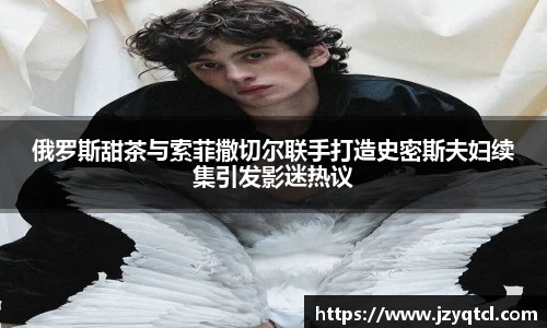 非凡国际俄罗斯甜茶与索菲撒切尔联手打造史密斯夫妇续集引发影迷热议