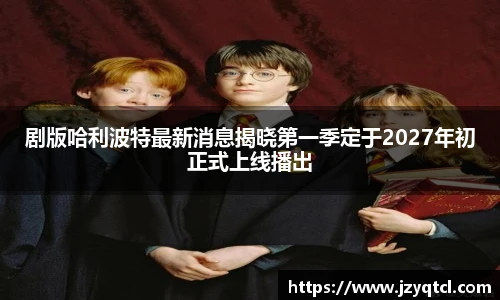 非凡国际剧版哈利波特最新消息揭晓第一季定于2027年初正式上线播出