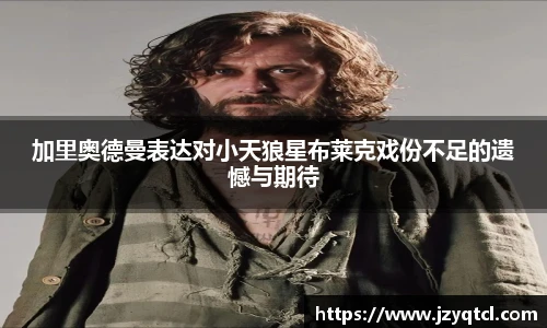 非凡国际加里奥德曼表达对小天狼星布莱克戏份不足的遗憾与期待