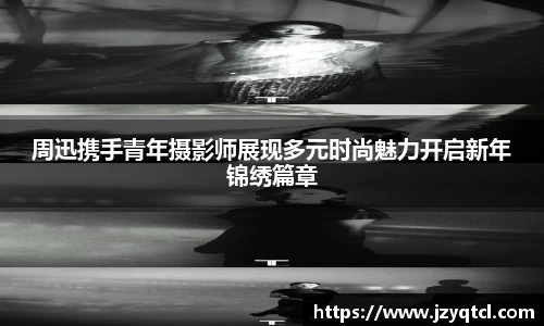 非凡国际周迅携手青年摄影师展现多元时尚魅力开启新年锦绣篇章