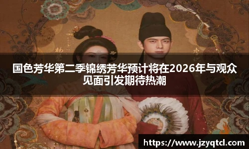 非凡国际国色芳华第二季锦绣芳华预计将在2026年与观众见面引发期待热潮