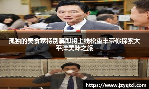非凡国际孤独的美食家特别篇即将上线松重丰带你探索太平洋美味之旅