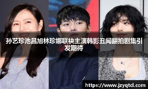 非凡国际孙艺珍池昌旭林珍娜联袂主演韩影丑闻翻拍剧集引发期待