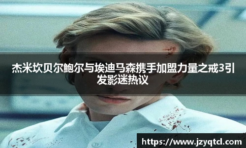 非凡国际杰米坎贝尔鲍尔与埃迪马森携手加盟力量之戒3引发影迷热议