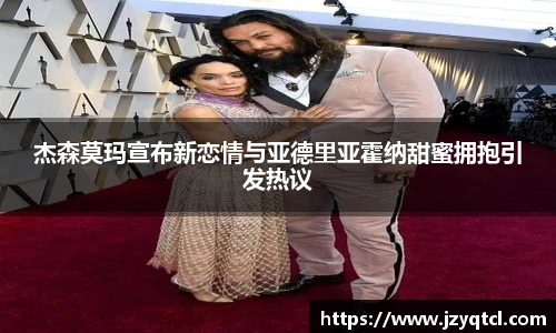 非凡国际杰森莫玛宣布新恋情与亚德里亚霍纳甜蜜拥抱引发热议