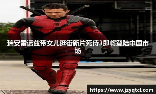 瑞安雷诺兹带女儿逛街新片死侍3即将登陆中国市场