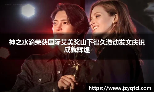 非凡国际神之水滴荣获国际艾美奖山下智久激动发文庆祝成就辉煌