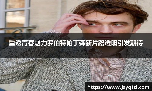 非凡国际重返青春魅力罗伯特帕丁森新片路透照引发期待