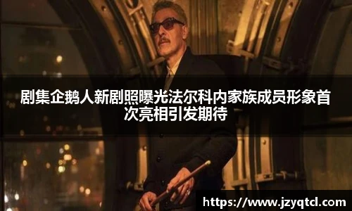 非凡国际剧集企鹅人新剧照曝光法尔科内家族成员形象首次亮相引发期待