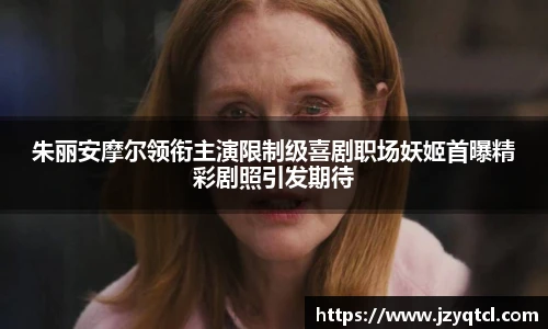非凡国际朱丽安摩尔领衔主演限制级喜剧职场妖姬首曝精彩剧照引发期待