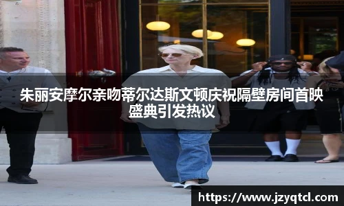 非凡国际朱丽安摩尔亲吻蒂尔达斯文顿庆祝隔壁房间首映盛典引发热议