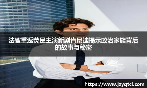 法鲨重返荧屏主演新剧肯尼迪揭示政治家族背后的故事与秘密