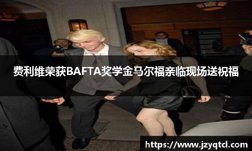 非凡国际费利维荣获BAFTA奖学金马尔福亲临现场送祝福
