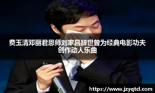 非凡国际费玉清邓丽君恩师刘家昌辞世曾为经典电影功夫创作动人乐曲