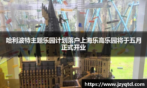 非凡国际哈利波特主题乐园计划落户上海乐高乐园将于五月正式开业