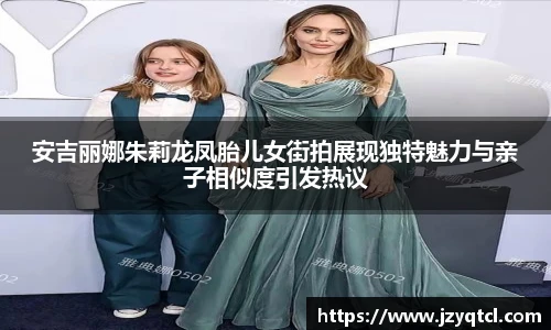 非凡国际安吉丽娜朱莉龙凤胎儿女街拍展现独特魅力与亲子相似度引发热议