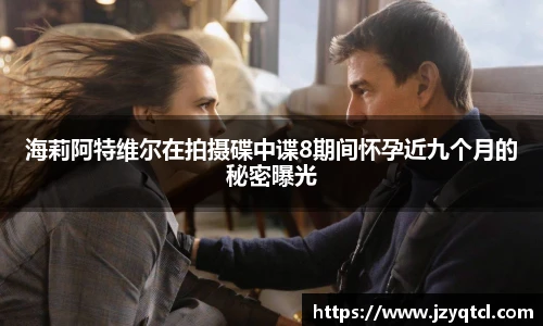 非凡国际海莉阿特维尔在拍摄碟中谍8期间怀孕近九个月的秘密曝光