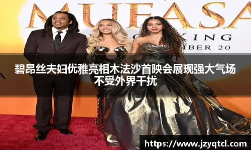 非凡国际碧昂丝夫妇优雅亮相木法沙首映会展现强大气场不受外界干扰