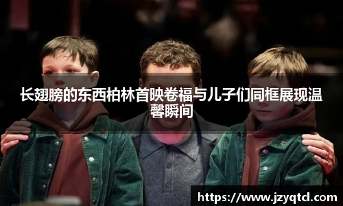 非凡国际长翅膀的东西柏林首映卷福与儿子们同框展现温馨瞬间