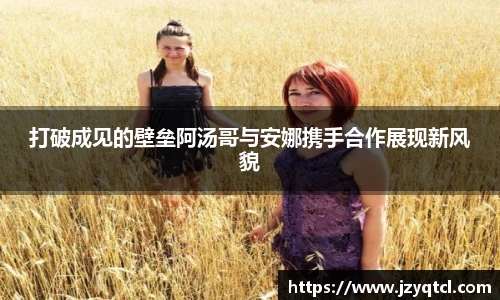 非凡国际打破成见的壁垒阿汤哥与安娜携手合作展现新风貌