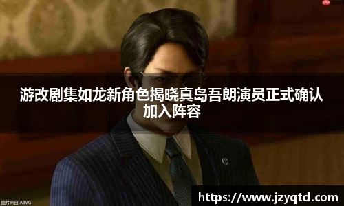 非凡国际游改剧集如龙新角色揭晓真岛吾朗演员正式确认加入阵容