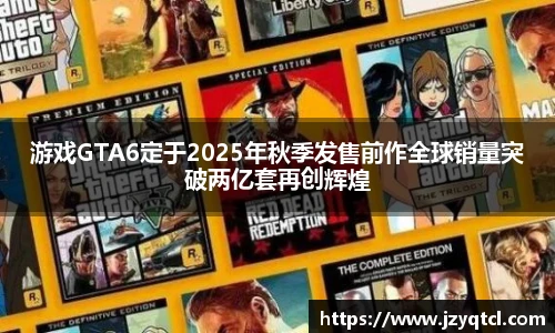 非凡国际游戏GTA6定于2025年秋季发售前作全球销量突破两亿套再创辉煌