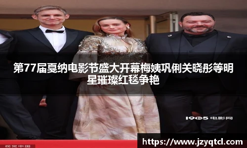 非凡国际第77届戛纳电影节盛大开幕梅姨巩俐关晓彤等明星璀璨红毯争艳