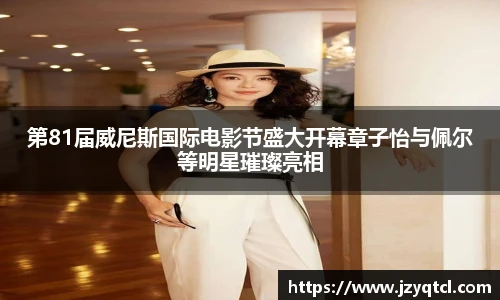 非凡国际第81届威尼斯国际电影节盛大开幕章子怡与佩尔等明星璀璨亮相