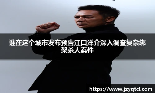 非凡国际谁在这个城市发布预告江口洋介深入调查复杂绑架杀人案件