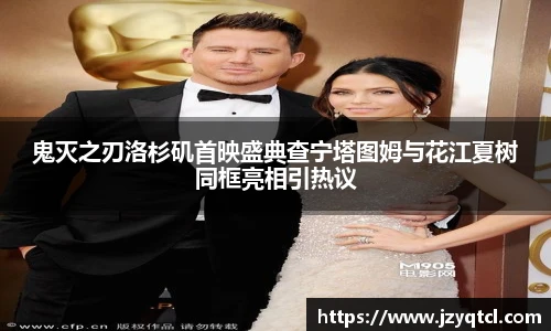 非凡国际鬼灭之刃洛杉矶首映盛典查宁塔图姆与花江夏树同框亮相引热议