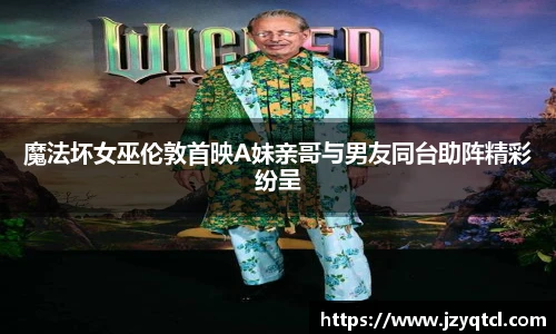 非凡国际魔法坏女巫伦敦首映A妹亲哥与男友同台助阵精彩纷呈