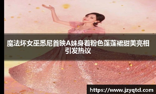 非凡国际魔法坏女巫悉尼首映A妹身着粉色蓬蓬裙甜美亮相引发热议