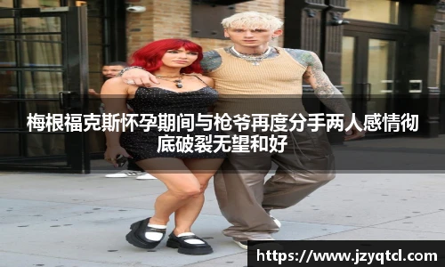 非凡国际梅根福克斯怀孕期间与枪爷再度分手两人感情彻底破裂无望和好
