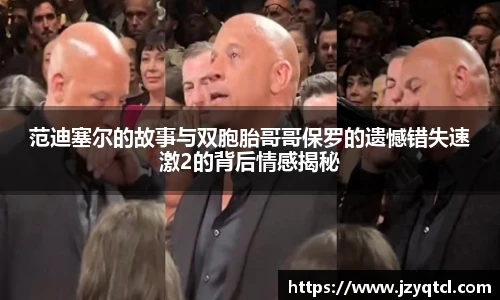 非凡国际范迪塞尔的故事与双胞胎哥哥保罗的遗憾错失速激2的背后情感揭秘
