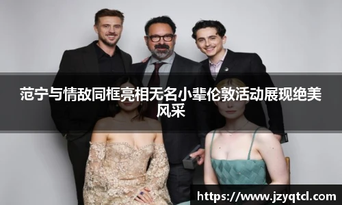 非凡国际范宁与情敌同框亮相无名小辈伦敦活动展现绝美风采