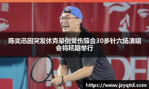 非凡国际陈奕迅因突发休克晕倒受伤缝合30多针六场演唱会将延期举行