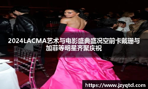 非凡国际2024LACMA艺术与电影盛典盛况空前卡戴珊与加菲等明星齐聚庆祝