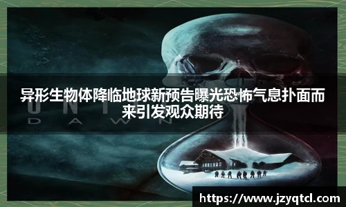 非凡国际异形生物体降临地球新预告曝光恐怖气息扑面而来引发观众期待