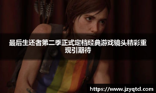 非凡国际最后生还者第二季正式定档经典游戏镜头精彩重现引期待