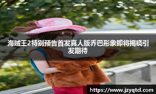 非凡国际海贼王2特别预告首发真人版乔巴形象即将揭晓引发期待