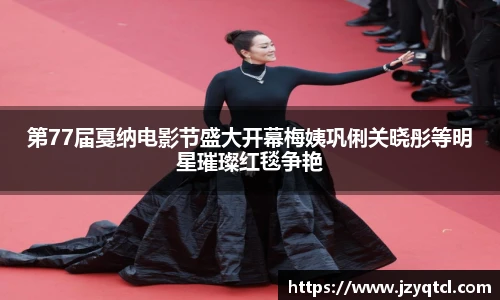 非凡国际第77届戛纳电影节盛大开幕梅姨巩俐关晓彤等明星璀璨红毯争艳