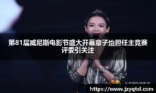 非凡国际第81届威尼斯电影节盛大开幕章子怡担任主竞赛评委引关注