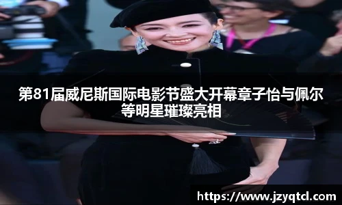 非凡国际第81届威尼斯国际电影节盛大开幕章子怡与佩尔等明星璀璨亮相